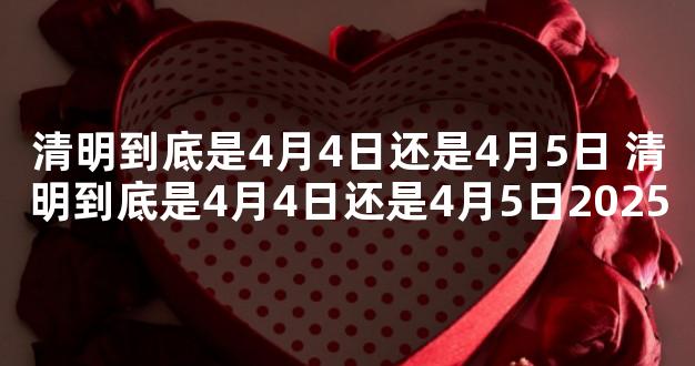 清明到底是4月4日还是4月5日 清明到底是4月4日还是4月5日2025